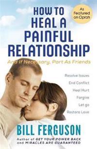 How to Heal a Painful Relationship: And If Necessary, How to Part as Friends