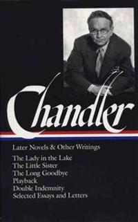 Chandler: Later Novels and Other Writings: The Lady in the Lake / Thelittle Sister / The Long Goodbye / Playback / Double Indemnity /Selected Essays
