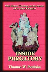 Inside Purgatory: What History, Theology and the Mystics Tell Us about Purgatory