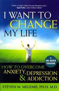 I Want to Change My Life: How to Overcome Anxiety, Depression and Addiction