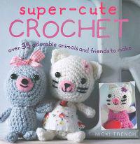 Super-Cute Crochet: Ove 35 Adorable Animals and Friends to Make