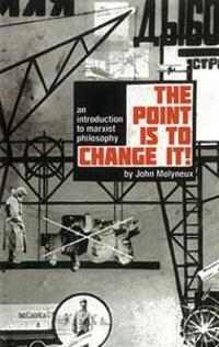 The Point Is to Change It!: An Introduction to Marxist Philosphy. by John Molyneux