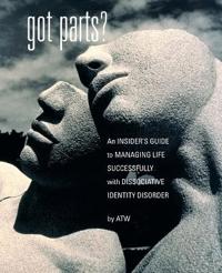 Got Parts? An Insider's Guide to Managing Life Successfully with Dissociative Identity Disorder