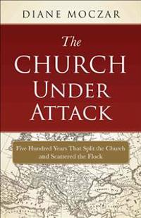 The Church Under Attack: Five Hundred Years That Split the Church and Scattered the Flock