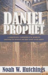 Daniel the Prophet: A Comprehensive Examination of the Prophecies Concerning the Historical and Future Gentile World Empires