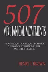 Five Hundred and Seven Mechanical Movements: Dynamics, Hydraulics, Hydrostatics, Pneumatics, Steam Engines, Mill and Other Gearing