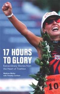 17 Hours to Glory: Extraordinary Stories from the Heart of Triathlon