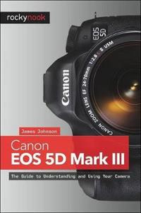 Canon EOS 5d Mark III: The Guide to Understanding and Using Your Camera
