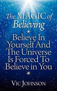 The Magic of Believing: Believe in Yourself and the Universe Is Forced to Believe in You