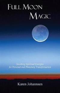 Full Moon Magic: Invoking Spiritual Energies for Personal and Planetary Transformation