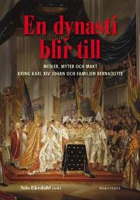 En dynasti blir till : medier, myter och makt kring Karl XIV Johan och familjen Bernadotte