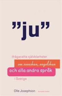 Ju : ifrågasatta självklarheter om svenskan, engelskan och alla andra språk i Sverige