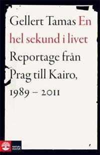 En hel sekund i livet : reportage från Prag till Kairo, 1989-2011