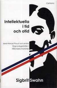 Intellektuella i tid och otid : med Marcel Proust och andra förgrundsgestalter i 1900-talets Frankrike