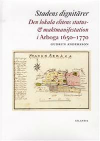 Stadens dignitärer : den lokala elitens status- & maktmanifestation i Arboga 1650-1770