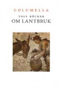 Tolv böcker om lantbruk : en tvåtusenårig romersk lantbrukslära ; Samt Liv, lantbruk och livsmedel i Columellas värld - Tolv artiklar av nutida svenska forskare