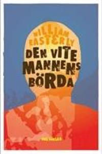 Den vite mannens börda : varför västerlandets ansträngningar att hjälp resten av världen har gjort så stor skada och så lite nytta