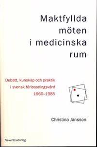 Maktfyllda möten i medicinska rum : debatt, kunskap och praktik i svensk förlossningsvård 1960-1985