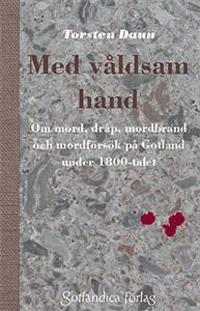 Med våldsam hand : om mord, dråp mordbrand och mordförsök på Gotland under 1800-talet