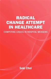 Radical change in healthcare : competing logics in hospital mergers