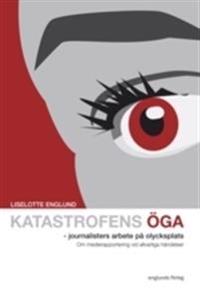 Katastrofens öga : journalisters arbete på olycksplats - Om medierapportering vid allvarliga händelser