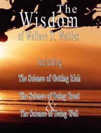 The Wisdom of Wallace D. Wattles: The Science of Getting Rich, the Science of Being Great & the Science of Being Well