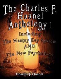 The Charles F. Haanel Anthology I. Including: The Mastey Key System and the New Psychology