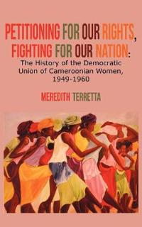 Petitioning for Our Rights, Fighting for Our Nation. the History of the Democratic Union of Cameroonian Women, 1949-1960