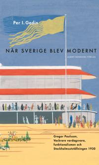 När Sverige blev modernt : Gregor Paulsson Vackrare vardagsvara funktionalismen och Stockholmsutställningen 1930