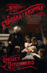 Konsten att skära i kroppar : Joseph Lister & den moderna kirurgins födelse