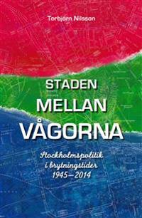 Staden mellan vågorna : Stockholmspolitik i brytningstider 1945-2014