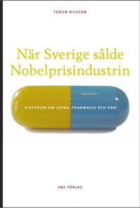 När Sverige sålde Nobelprisindustrin : historien om Astra, Pharmacia och Kabi