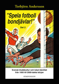 ’Spela fotboll bondjävlar!’ : en studie av svensk klubbkultur och lokal identitet från 1950 till 2000-talets början. D. 2 Degerfors Åtvidaberg Södertälje Stockholm och Umeå